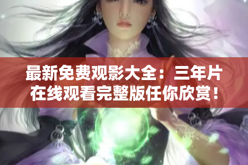 最新免费观影大全：三年片在线观看完整版任你欣赏！