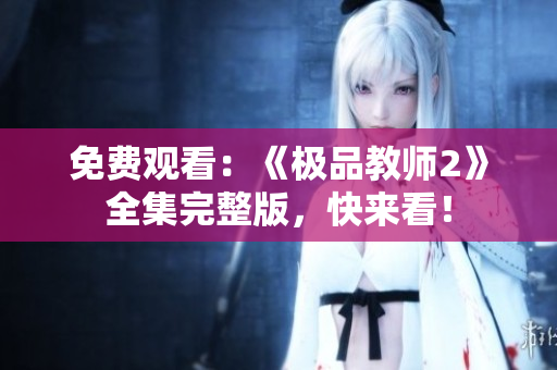 免费观看：《极品教师2》全集完整版，快来看！