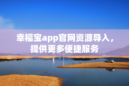 幸福宝app官网资源导入，提供更多便捷服务