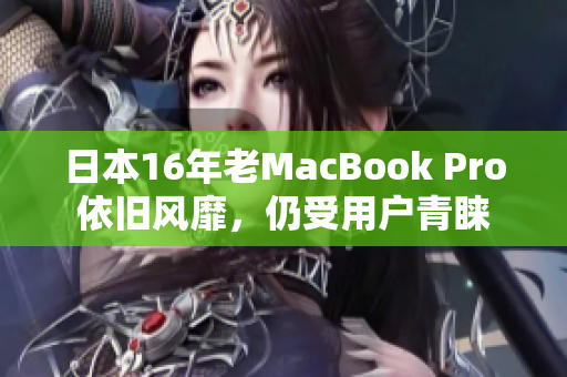 日本16年老MacBook Pro依旧风靡，仍受用户青睐