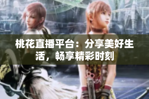 桃花直播平台：分享美好生活，畅享精彩时刻