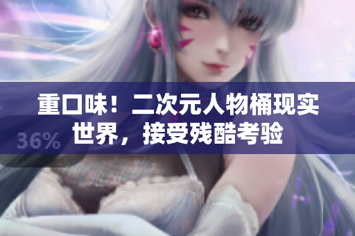 重口味！二次元人物桶现实世界，接受残酷考验