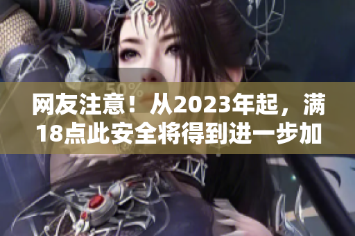 网友注意！从2023年起，满18点此安全将得到进一步加强
