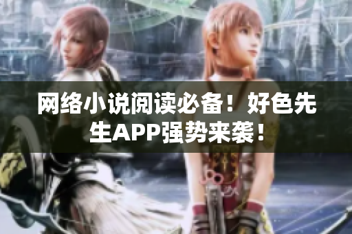 网络小说阅读必备！好色先生APP强势来袭！