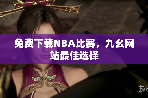 免费下载NBA比赛，九幺网站最佳选择