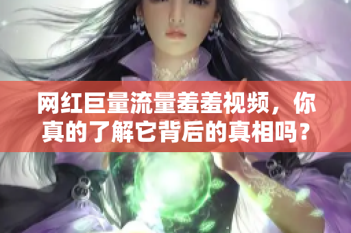 网红巨量流量羞羞视频，你真的了解它背后的真相吗？
