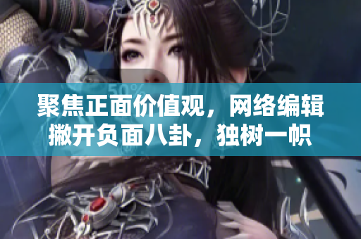 聚焦正面价值观，网络编辑撇开负面八卦，独树一帜