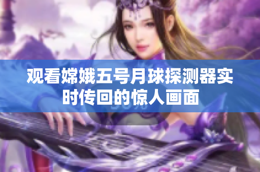 观看嫦娥五号月球探测器实时传回的惊人画面