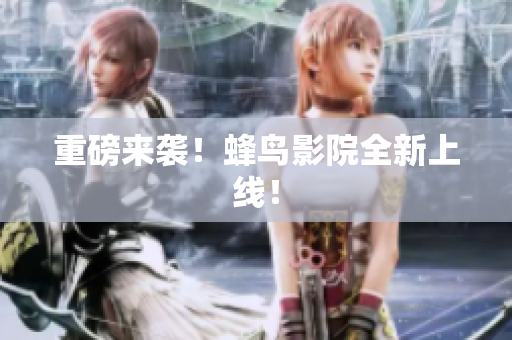 重磅来袭！蜂鸟影院全新上线！
