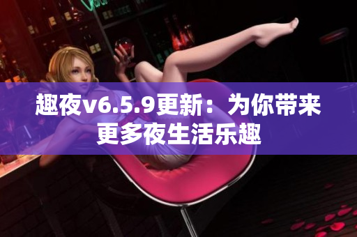 趣夜v6.5.9更新：为你带来更多夜生活乐趣