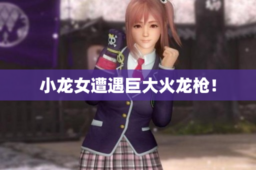 小龙女遭遇巨大火龙枪！