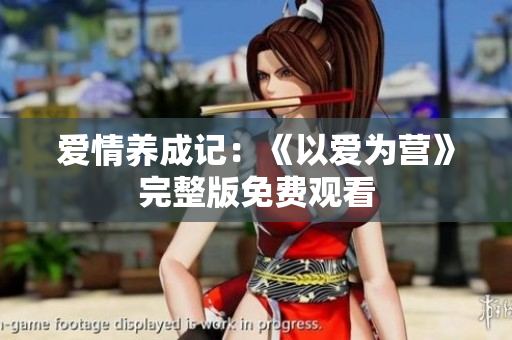 爱情养成记：《以爱为营》完整版免费观看