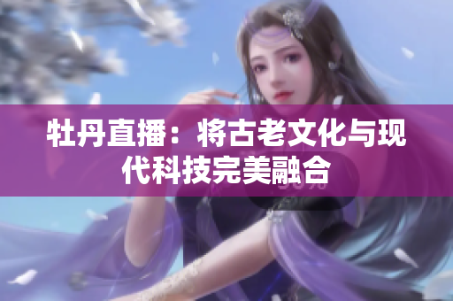 牡丹直播：将古老文化与现代科技完美融合