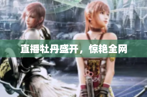 直播牡丹盛开，惊艳全网