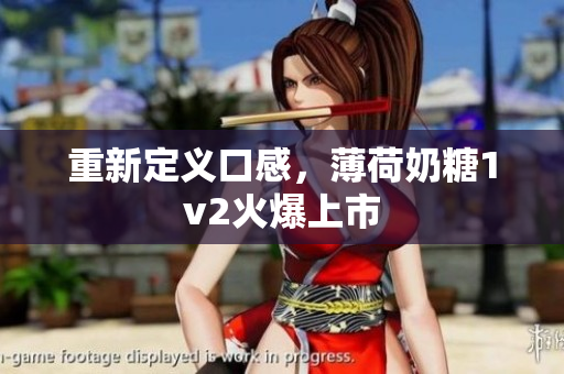 重新定义口感，薄荷奶糖1v2火爆上市