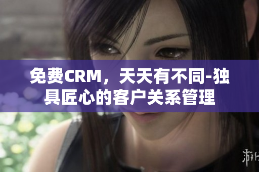 免费CRM，天天有不同-独具匠心的客户关系管理