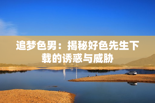 追梦色男：揭秘好色先生下载的诱惑与威胁