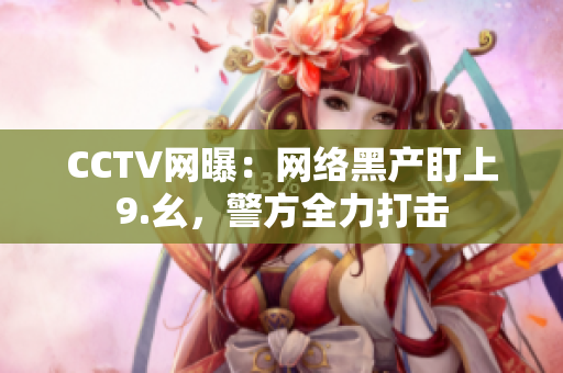 CCTV网曝：网络黑产盯上9.幺，警方全力打击