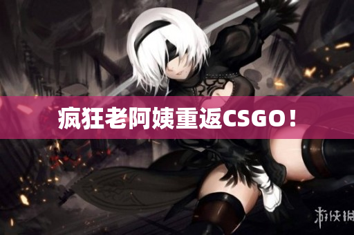 疯狂老阿姨重返CSGO！