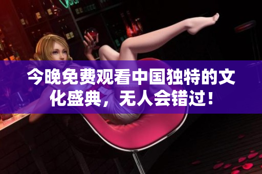 今晚免费观看中国独特的文化盛典，无人会错过！