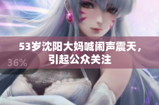 53岁沈阳大妈喊闹声震天，引起公众关注