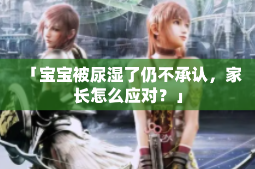 「宝宝被尿湿了仍不承认，家长怎么应对？」