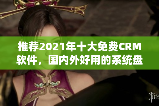 推荐2021年十大免费CRM软件，国内外好用的系统盘点！