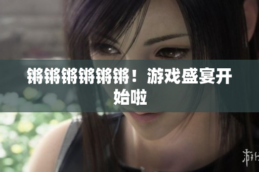 锵锵锵锵锵锵！游戏盛宴开始啦