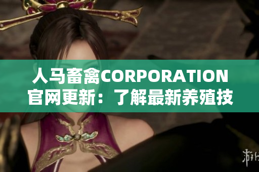 人马畜禽CORPORATION官网更新：了解最新养殖技术和动物营养知识。