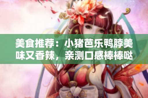 美食推荐：小猪芭乐鸭脖美味又香辣，亲测口感棒棒哒！