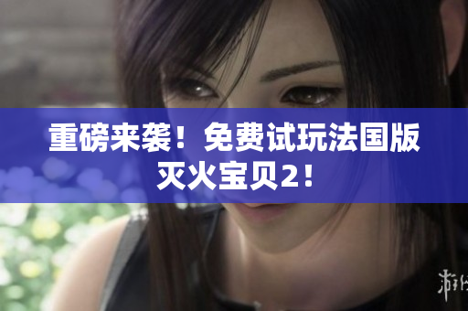 重磅来袭！免费试玩法国版灭火宝贝2！