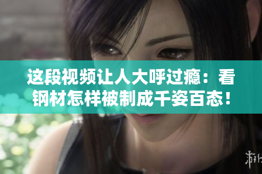 这段视频让人大呼过瘾：看钢材怎样被制成千姿百态！
