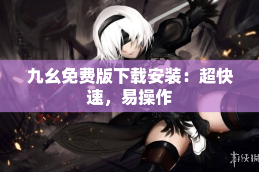 九幺免费版下载安装：超快速，易操作