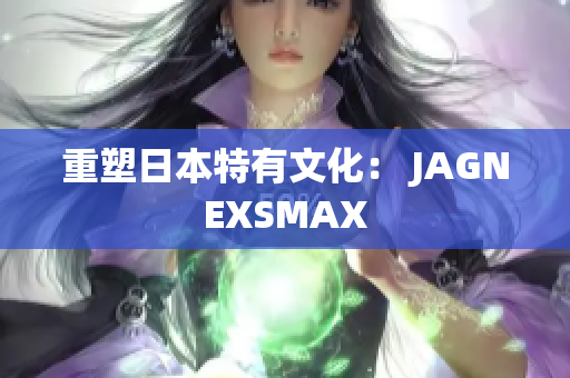 重塑日本特有文化： JAGNEXSMAX