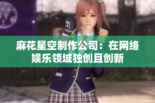 麻花星空制作公司：在网络娱乐领域独创且创新