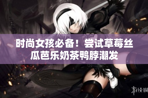 时尚女孩必备！尝试草莓丝瓜芭乐奶茶鸭脖潮发
