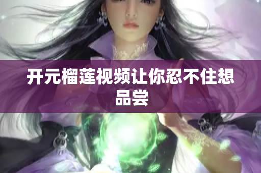 开元榴莲视频让你忍不住想品尝