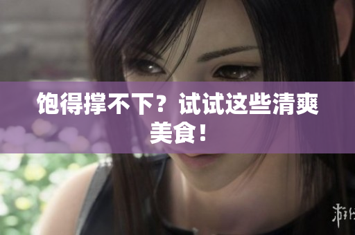 饱得撑不下？试试这些清爽美食！