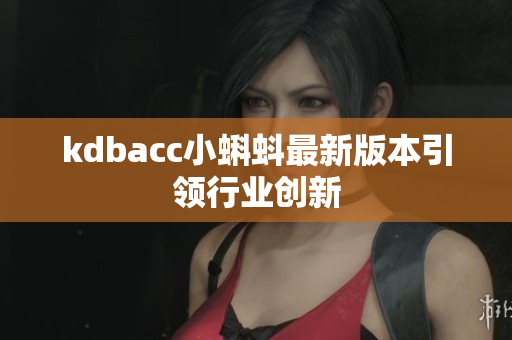 kdbacc小蝌蚪最新版本引领行业创新
