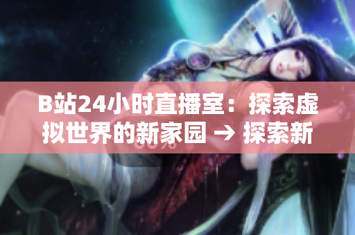 B站24小时直播室：探索虚拟世界的新家园 → 探索新家园：B站24小时直播间揭开虚拟世界的神秘面纱
