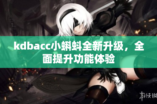 kdbacc小蝌蚪全新升级，全面提升功能体验