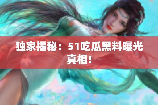 独家揭秘：51吃瓜黑料曝光真相！