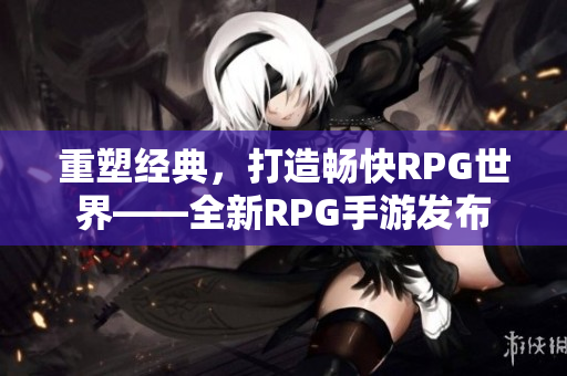 重塑经典，打造畅快RPG世界——全新RPG手游发布