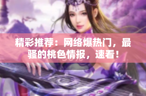 精彩推荐：网络爆热门，最骚的桃色情报，速看！