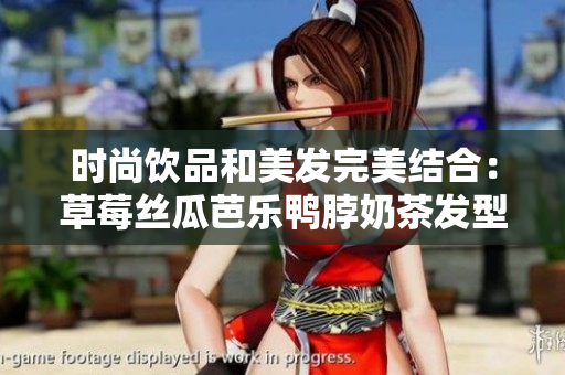 时尚饮品和美发完美结合：草莓丝瓜芭乐鸭脖奶茶发型