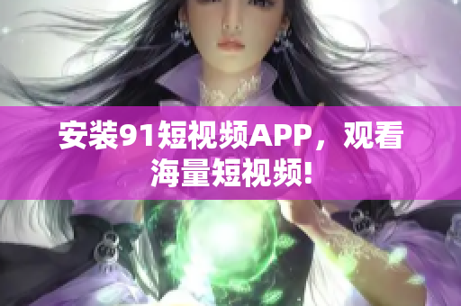 安装91短视频APP，观看海量短视频!