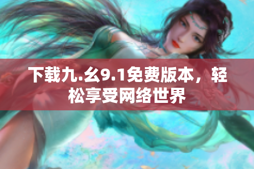 下载九.幺9.1免费版本，轻松享受网络世界