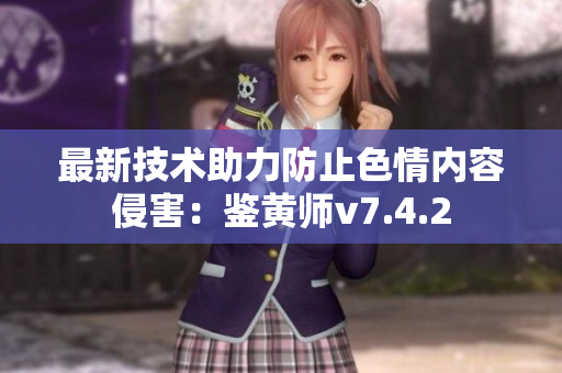 最新技术助力防止色情内容侵害：鉴黄师v7.4.2