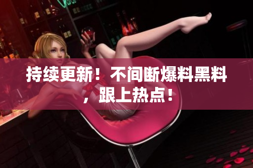 持续更新！不间断爆料黑料，跟上热点！
