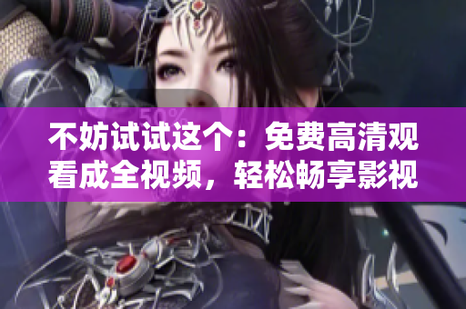 不妨试试这个：免费高清观看成全视频，轻松畅享影视盛宴
